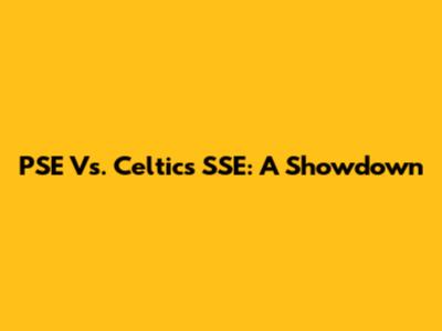 PSE Vs. Celtics SSE: A Showdown