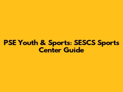 PSE Youth & Sports: SESCS Sports Center Guide