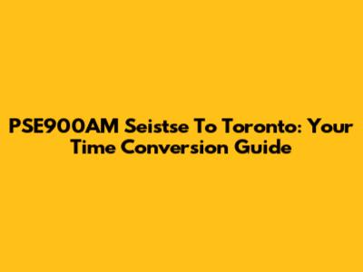 PSE900AM Seistse To Toronto: Your Time Conversion Guide