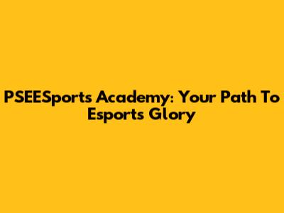 PSEESports Academy: Your Path To Esports Glory