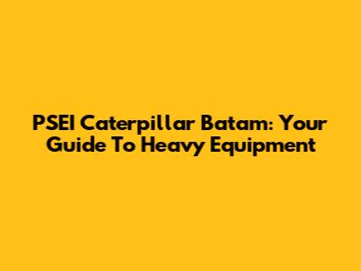 PSEI Caterpillar Batam: Your Guide To Heavy Equipment