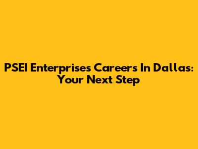 PSEI Enterprises Careers In Dallas: Your Next Step