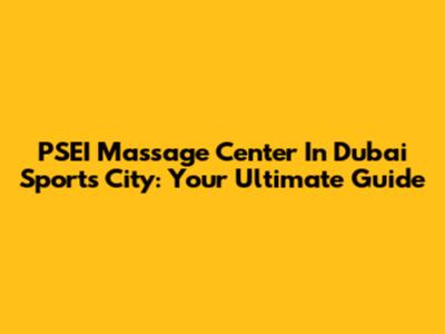 PSEI Massage Center In Dubai Sports City: Your Ultimate Guide