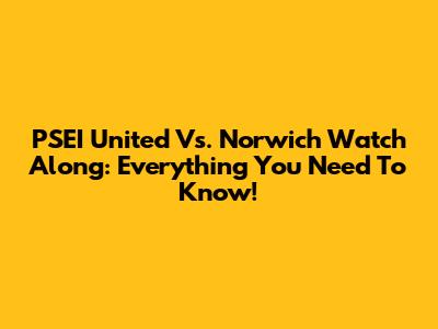 PSEI United Vs. Norwich Watch Along: Everything You Need To Know!