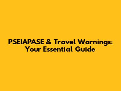 PSEIAPASE & Travel Warnings: Your Essential Guide