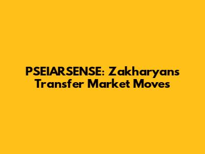 PSEIARSENSE: Zakharyan's Transfer Market Moves