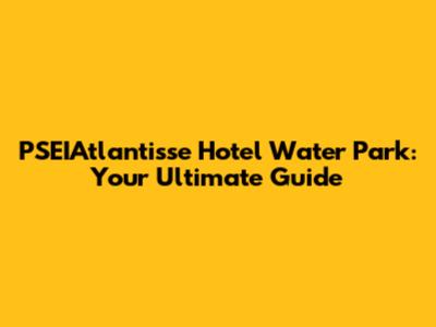 PSEIAtlantisse Hotel Water Park: Your Ultimate Guide