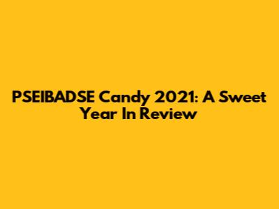 PSEIBADSE Candy 2021: A Sweet Year In Review