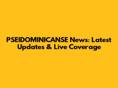 PSEIDOMINICANSE News: Latest Updates & Live Coverage
