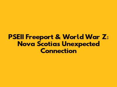 PSEII Freeport & World War Z: Nova Scotia's Unexpected Connection