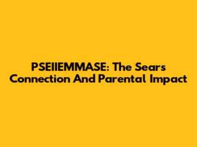 PSEIIEMMASE: The Sears Connection And Parental Impact
