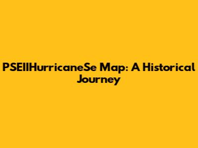 PSEIIHurricaneSe Map: A Historical Journey