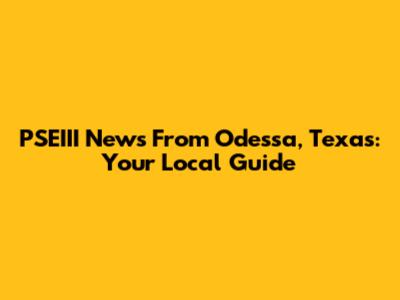 PSEIII News From Odessa, Texas: Your Local Guide
