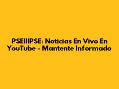 PSEIIIPSE: Noticias En Vivo En YouTube - Mantente Informado
