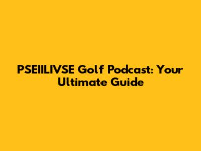 PSEIILIVSE Golf Podcast: Your Ultimate Guide
