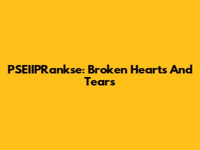 PSEIIPRankse: Broken Hearts And Tears