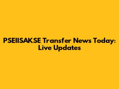PSEIISAKSE Transfer News Today: Live Updates