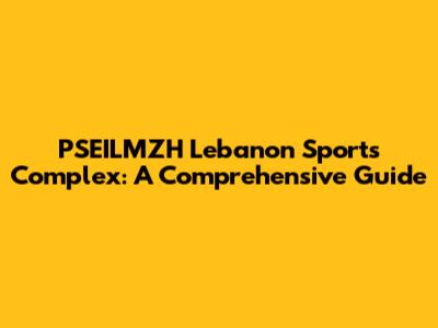 PSEILMZH Lebanon Sports Complex: A Comprehensive Guide