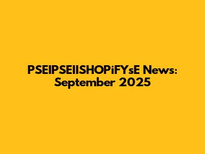 PSEIPSEIISHOPiFYsE News: September 2025