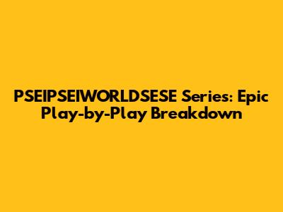 PSEIPSEIWORLDSESE Series: Epic Play-by-Play Breakdown