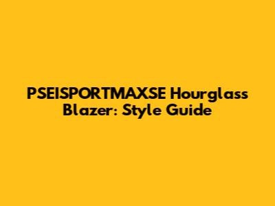 PSEISPORTMAXSE Hourglass Blazer: Style Guide