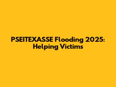 PSEITEXASSE Flooding 2025: Helping Victims