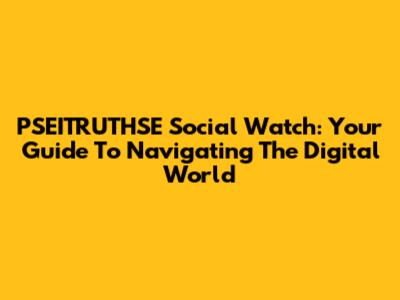 PSEITRUTHSE Social Watch: Your Guide To Navigating The Digital World