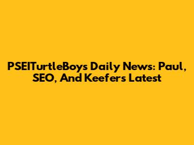 PSEITurtleBoys Daily News: Paul, SEO, And Keefer's Latest