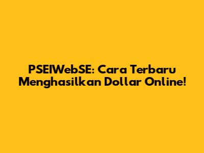 PSEIWebSE: Cara Terbaru Menghasilkan Dollar Online!
