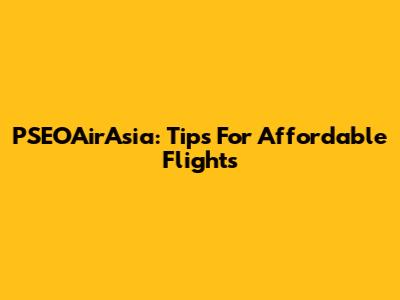 PSEOAirAsia: Tips For Affordable Flights