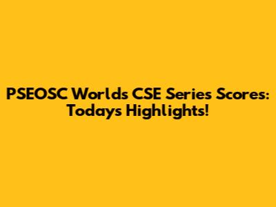 PSEOSC World's CSE Series Scores: Today's Highlights!