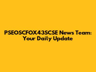 PSEOSCFOX43SCSE News Team: Your Daily Update