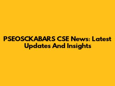 PSEOSCKABARS CSE News: Latest Updates And Insights