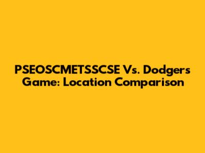 PSEOSCMETSSCSE Vs. Dodgers Game: Location Comparison
