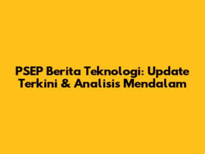 PSEP Berita Teknologi: Update Terkini & Analisis Mendalam