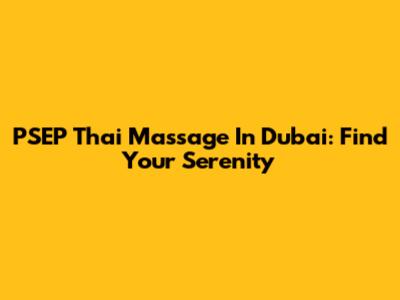 PSEP Thai Massage In Dubai: Find Your Serenity