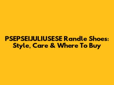 PSEPSEIJULIUSESE Randle Shoes: Style, Care & Where To Buy