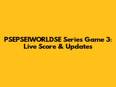 PSEPSEIWORLDSE Series Game 3: Live Score & Updates