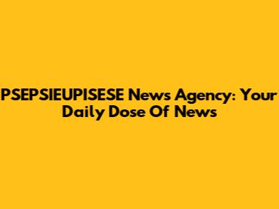 PSEPSIEUPISESE News Agency: Your Daily Dose Of News