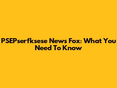 PSEPserfksese News Fox: What You Need To Know