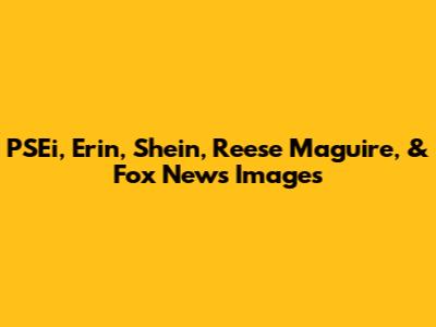 PSEi, Erin, Shein, Reese Maguire, & Fox News Images