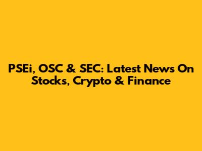 PSEi, OSC & SEC: Latest News On Stocks, Crypto & Finance