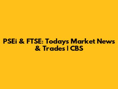 PSEi & FTSE: Today's Market News & Trades | CBS