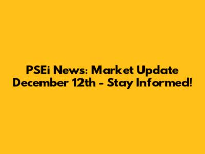 PSEi News: Market Update December 12th - Stay Informed!