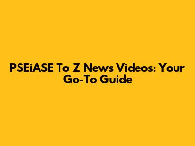 PSEiASE To Z News Videos: Your Go-To Guide
