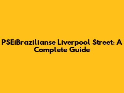 PSEiBrazilianse Liverpool Street: A Complete Guide