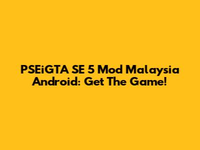PSEiGTA SE 5 Mod Malaysia Android: Get The Game!
