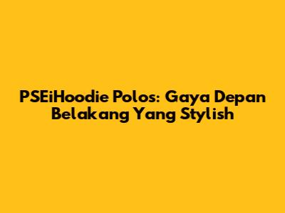 PSEiHoodie Polos: Gaya Depan Belakang Yang Stylish