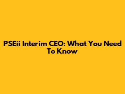 PSEii Interim CEO: What You Need To Know