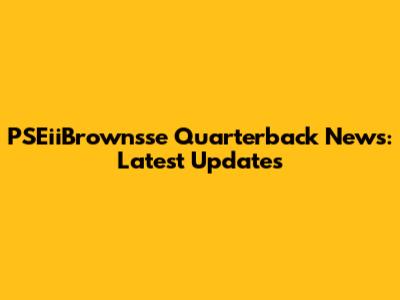 PSEiiBrownsse Quarterback News: Latest Updates